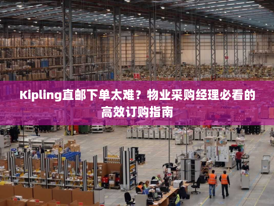 Kipling直邮下单太难?物业采购经理必看的高效订购指南 Kipling直邮下单太难?物业采购经理必看的高效订购指南