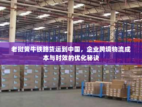 老挝黄牛铁路货运到中国,企业跨境物流成本与时效的优化秘诀 老挝黄牛铁路货运到中国,企业跨境物流成本与时效的优化秘诀