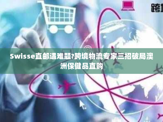 Swisse直邮遇难题?跨境物流专家三招破局澳洲保健品直购 Swisse直邮遇难题?跨境物流专家三招破局澳洲保健品直购