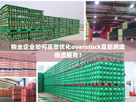 物业企业如何高效优化overstock直邮跨境物流服务? 物业企业如何高效优化overstock直邮跨境物流服务?