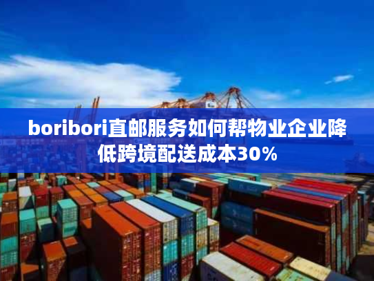 boribori直邮服务如何帮物业企业降低跨境配送成本30% boribori直邮服务如何帮物业企业降低跨境配送成本30%