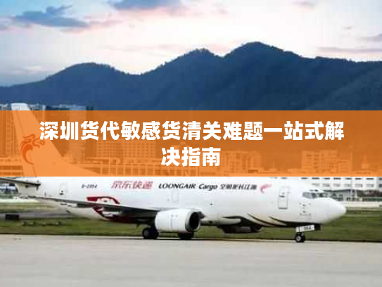 深圳货代敏感货清关难题一站式解决指南