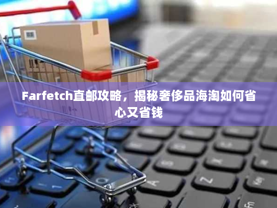 Farfetch直邮攻略，揭秘奢侈品海淘如何省心又省钱