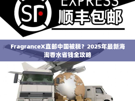 FragranceX直邮中国被税?2025年最新海淘香水省钱全攻略 FragranceX直邮中国被税?2025年最新海淘香水省钱全攻略