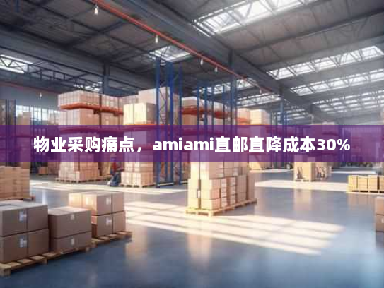 物业采购痛点,amiami直邮直降成本30% 物业采购痛点,amiami直邮直降成本30%