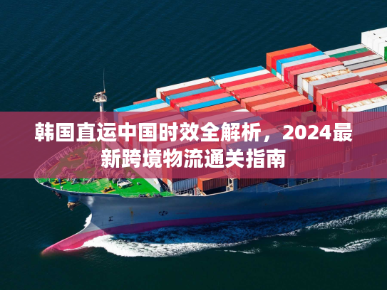 韩国直运中国时效全解析，2024最新跨境物流通关指南