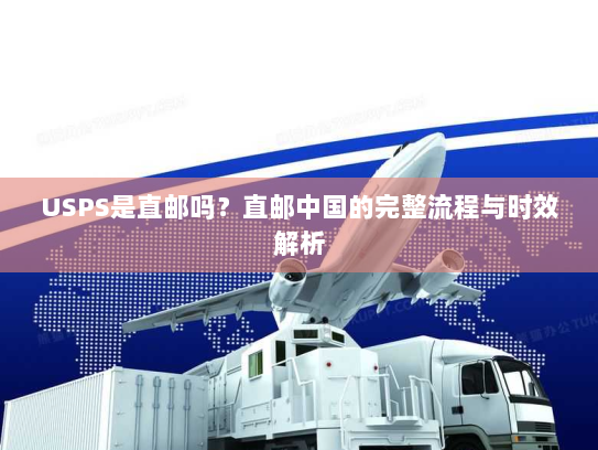 USPS是直邮吗?直邮中国的完整流程与时效解析 USPS是直邮吗?直邮中国的完整流程与时效解析