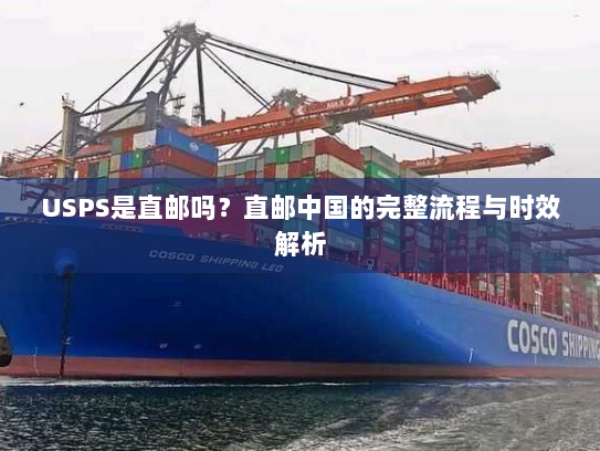 USPS是直邮吗?直邮中国的完整流程与时效解析 USPS是直邮吗?直邮中国的完整流程与时效解析