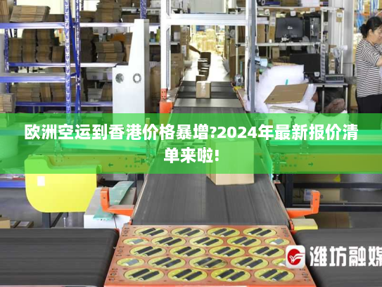 欧洲空运到香港价格暴增?2024年最新报价清单来啦! 欧洲空运到香港价格暴增?2024年最新报价清单来啦!