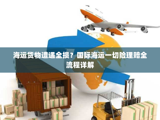 海运货物遭遇全损?国际海运一切险理赔全流程详解 海运货物遭遇全损?国际海运一切险理赔全流程详解