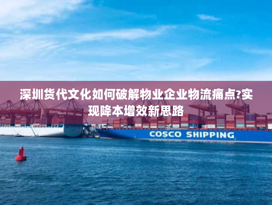 深圳货代文化如何破解物业企业物流痛点?实现降本增效新思路