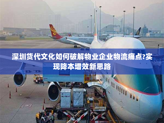 深圳货代文化如何破解物业企业物流痛点?实现降本增效新思路
