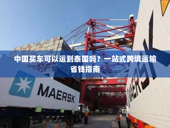 中国买车可以运到泰国吗?一站式跨境运输省钱指南 中国买车可以运到泰国吗?一站式跨境运输省钱指南