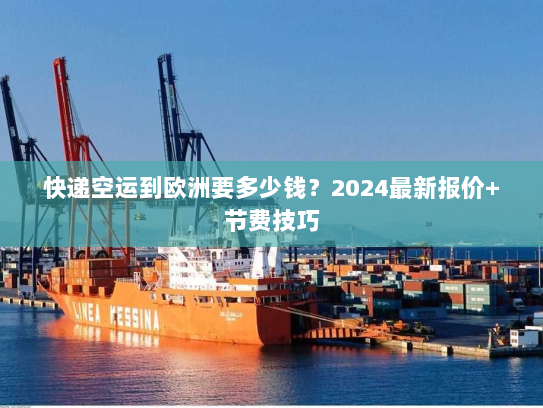 快递空运到欧洲要多少钱？2024最新报价+节费技巧