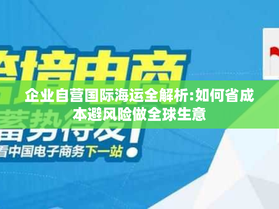 企业自营国际海运全解析:如何省成本避风险做全球生意