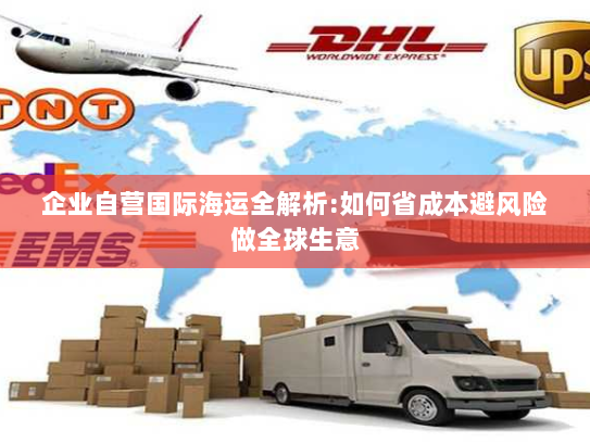 企业自营国际海运全解析:如何省成本避风险做全球生意