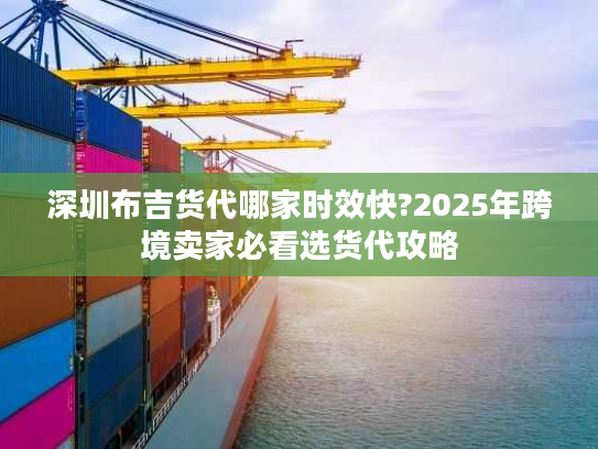 深圳布吉货代哪家时效快?2025年跨境卖家必看选货代攻略