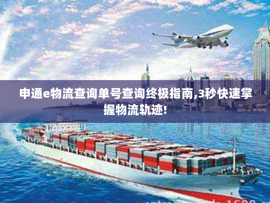 申通e物流查询单号查询终极指南,3秒快速掌握物流轨迹! 申通e物流查询单号查询终极指南,3秒快速掌握物流轨迹!