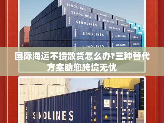 国际海运不接散货怎么办?三种替代方案助您跨境无忧