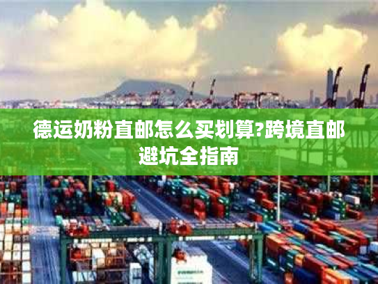 德运奶粉直邮怎么买划算?跨境直邮避坑全指南 德运奶粉直邮怎么买划算?跨境直邮避坑全指南