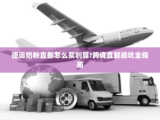 德运奶粉直邮怎么买划算?跨境直邮避坑全指南 德运奶粉直邮怎么买划算?跨境直邮避坑全指南