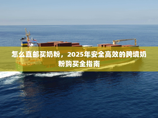 怎么直邮买奶粉,2025年安全高效的跨境奶粉购买全指南 怎么直邮买奶粉,2025年安全高效的跨境奶粉购买全指南