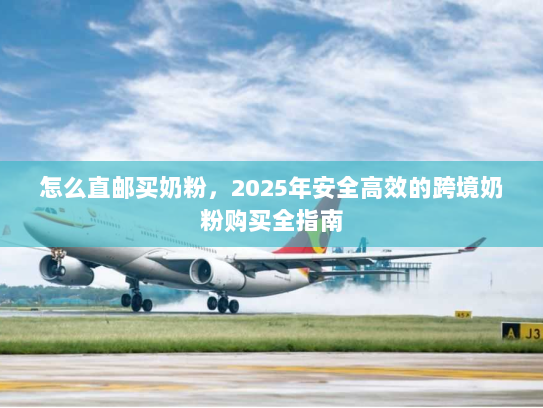 怎么直邮买奶粉,2025年安全高效的跨境奶粉购买全指南 怎么直邮买奶粉,2025年安全高效的跨境奶粉购买全指南