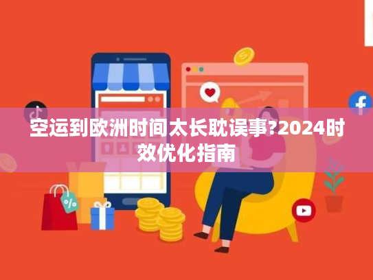 空运到欧洲时间太长耽误事?2024时效优化指南