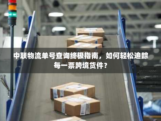 中联物流单号查询终极指南，如何轻松追踪每一票跨境货件？