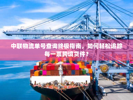 中联物流单号查询终极指南，如何轻松追踪每一票跨境货件？