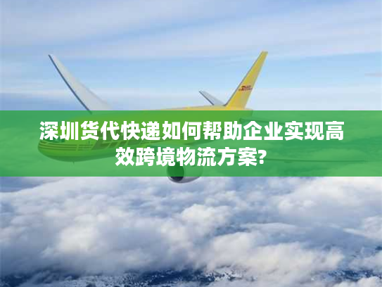 深圳货代快递如何帮助企业实现高效跨境物流方案?