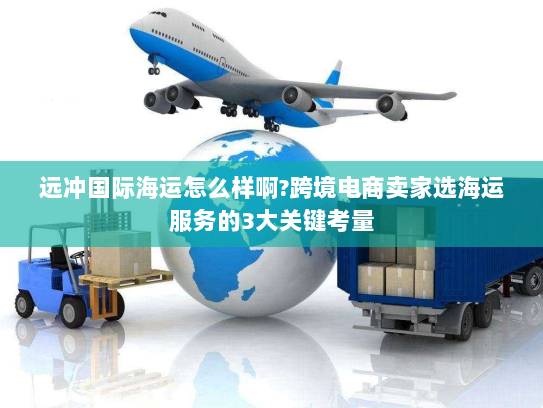 远冲国际海运怎么样啊?跨境电商卖家选海运服务的3大关键考量 远冲国际海运怎么样啊?跨境电商卖家选海运服务的3大关键考量