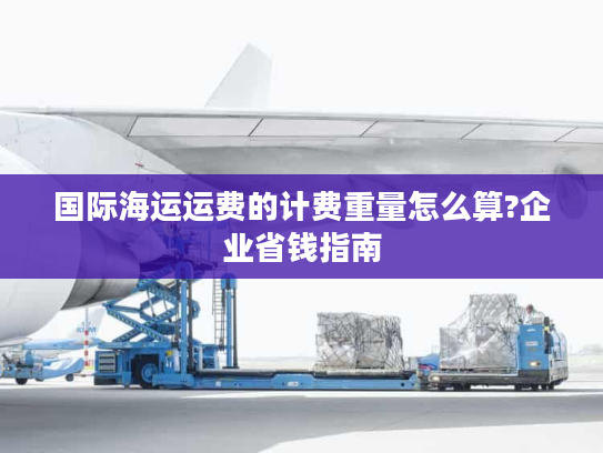 国际海运运费的计费重量怎么算?企业省钱指南