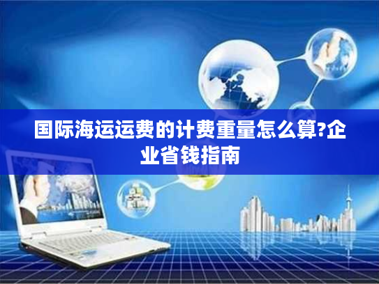 国际海运运费的计费重量怎么算?企业省钱指南
