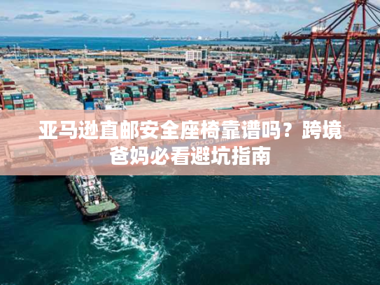 亚马逊直邮安全座椅靠谱吗?跨境爸妈必看避坑指南 亚马逊直邮安全座椅靠谱吗?跨境爸妈必看避坑指南