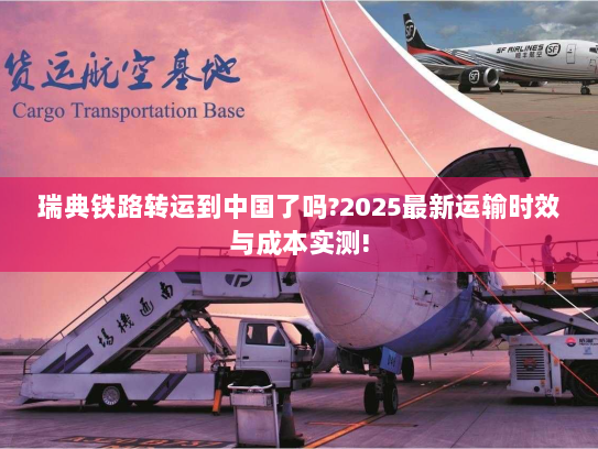 瑞典铁路转运到中国了吗?2025最新运输时效与成本实测!