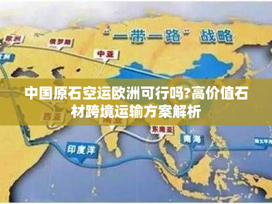 中国原石空运欧洲可行吗?高价值石材跨境运输方案解析