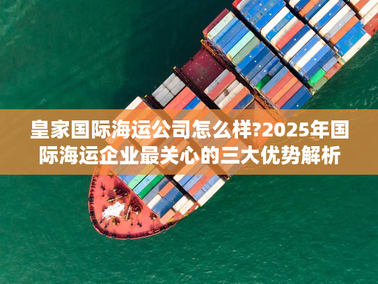 皇家国际海运公司怎么样?2025年国际海运企业最关心的三大优势解析