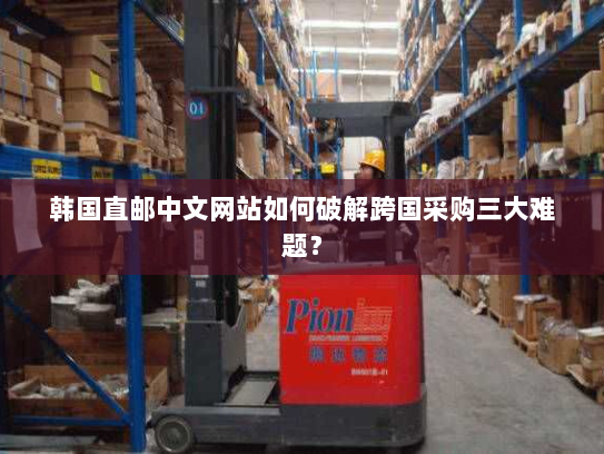 韩国直邮中文网站如何破解跨国采购三大难题? 韩国直邮中文网站如何破解跨国采购三大难题?