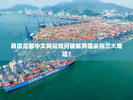 韩国直邮中文网站如何破解跨国采购三大难题? 韩国直邮中文网站如何破解跨国采购三大难题?