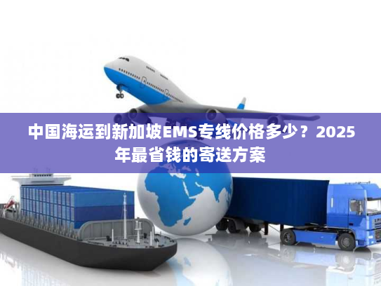 中国海运到新加坡EMS专线价格多少?2025年最省钱的寄送方案 中国海运到新加坡EMS专线价格多少?2025年最省钱的寄送方案