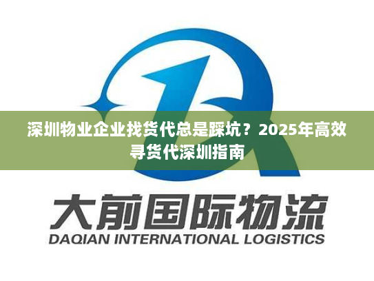 深圳物业企业找货代总是踩坑?2025年高效寻货代深圳指南 深圳物业企业找货代总是踩坑?2025年高效寻货代深圳指南