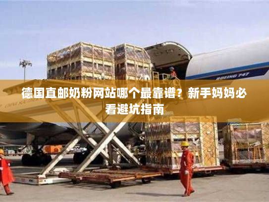 德国直邮奶粉网站哪个最靠谱?新手妈妈必看避坑指南 德国直邮奶粉网站哪个最靠谱?新手妈妈必看避坑指南