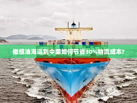 橄榄油海运到中国如何节省30%物流成本?