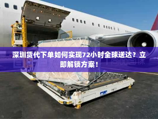深圳货代下单如何实现72小时全球送达？立即解锁方案！