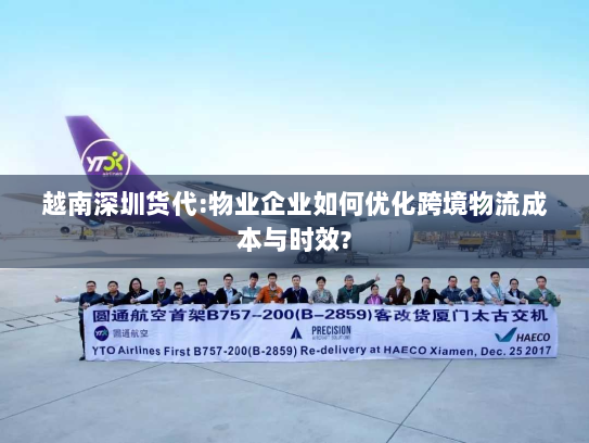越南深圳货代:物业企业如何优化跨境物流成本与时效? 越南深圳货代:物业企业如何优化跨境物流成本与时效?