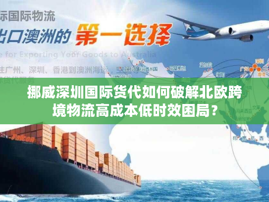 挪威深圳国际货代如何破解北欧跨境物流高成本低时效困局? 挪威深圳国际货代如何破解北欧跨境物流高成本低时效困局?