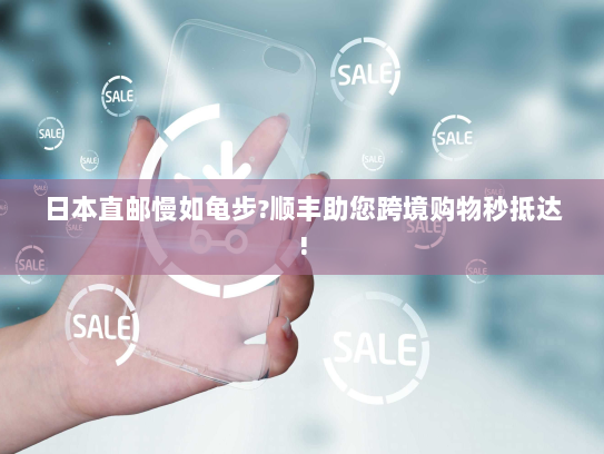 日本直邮慢如龟步?顺丰助您跨境购物秒抵达!