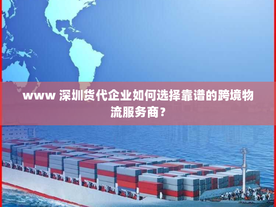 www 深圳货代企业如何选择靠谱的跨境物流服务商？