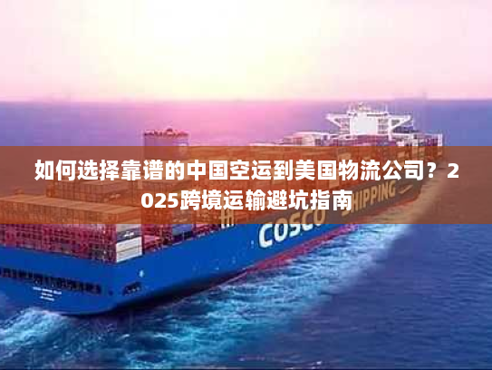 如何选择靠谱的中国空运到美国物流公司?2025跨境运输避坑指南 如何选择靠谱的中国空运到美国物流公司?2025跨境运输避坑指南